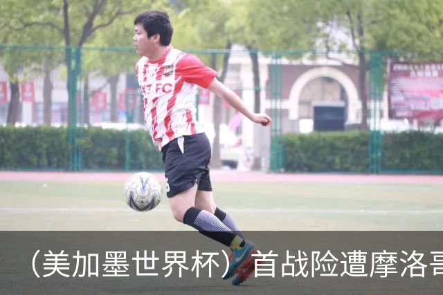 （美加墨世界杯）首战险遭摩洛哥“绝杀” “五星巴西”显颓势？
